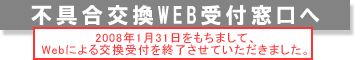 2008年1月31日をもちまして、WEBによる交換受付を終了させていただきました。不具合交換Web受付窓口へ