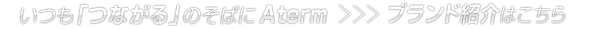 いつも「つながる」のそばに Aterm ブランド紹介はこちら