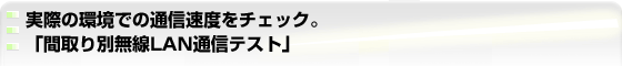 実際の環境での通信速度をチェック。「間取り別無線LAN通信テスト」
