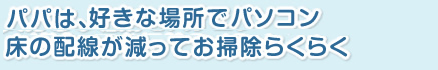 パパは、家中の好きな場所でパソコン。私は、床の配線が減ってお掃除らくらく